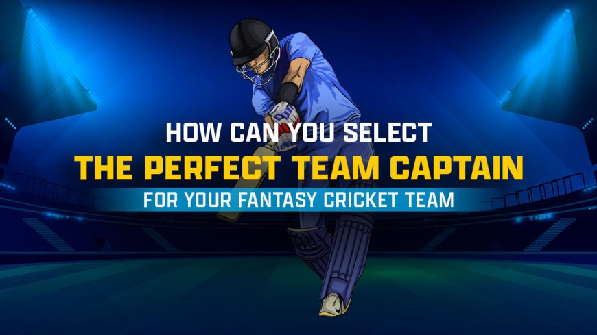 “Fantasy Cricket Captain Selection: How to Make the Right Choice”